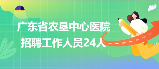 廣東省農墾中心醫(yī)院2023年第二批招聘工作人員24人