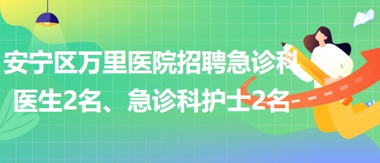 甘肅省蘭州市安寧區(qū)萬里醫(yī)院招聘急診科醫(yī)生2名、急診科護(hù)士2名