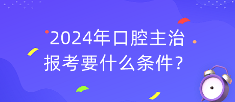 2024年口腔主治報(bào)考要什么條件？