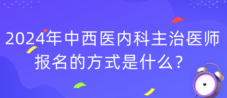 2024年度中西醫(yī)內(nèi)科主治醫(yī)師報(bào)名的方式是什么？