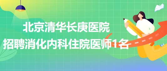 北京清華長庚醫(yī)院2023年第三批招聘消化內(nèi)科住院醫(yī)師1名