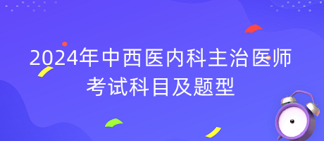 2024年中西醫(yī)內(nèi)科主治醫(yī)師考試科目及題型