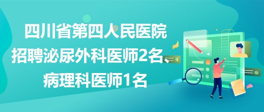 四川省第四人民醫(yī)院招聘泌尿外科醫(yī)師2名、病理科醫(yī)師1名