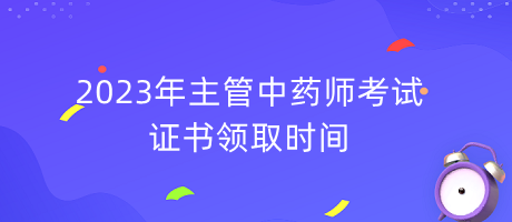 2023年主管中藥師考試證書領(lǐng)取時間