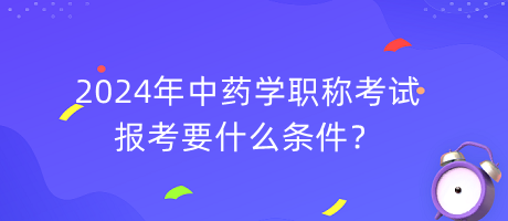 2024年中藥學職稱報考要什么條件？