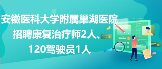 安徽醫(yī)科大學附屬巢湖醫(yī)院招聘康復治療師2人、120駕駛員1人