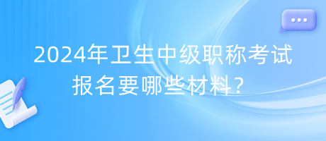 2024年衛(wèi)生中級職稱考試報(bào)名要哪些材料？