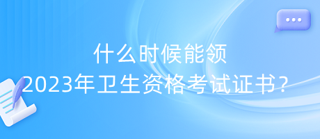 什么時(shí)候能領(lǐng)2023年衛(wèi)生資格考試證書(shū)？