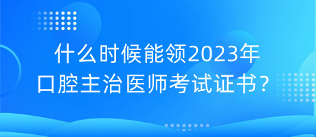 什么時候能領(lǐng)2023年口腔主治醫(yī)師考試證書？