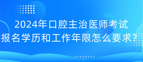 2024年口腔主治醫(yī)師考試報名學(xué)歷和工作年限怎么要求？