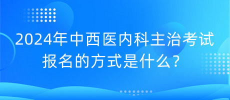 2024年中西醫(yī)內(nèi)科主治考試報(bào)名的方式是什么？