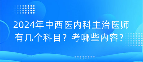 2024年中西醫(yī)內(nèi)科主治醫(yī)師有幾個(gè)科目？考哪些內(nèi)容？