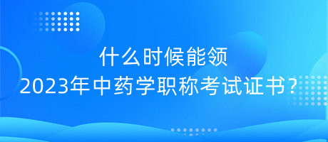 什么時(shí)候能領(lǐng)2023年中藥學(xué)職稱考試證書(shū)？