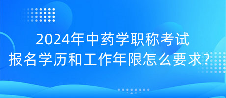 2024年中藥學職稱考試報名學歷和工作年限怎么要求？