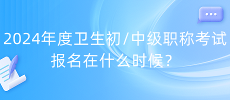 2024年度衛(wèi)生初中級職稱考試報名在什么時候？