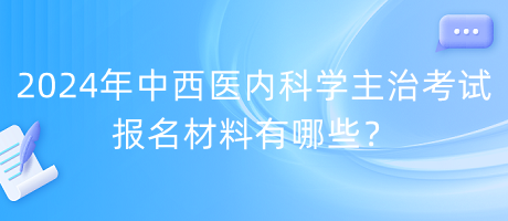 2024年中西醫(yī)內(nèi)科學(xué)主治考試報(bào)名材料有哪些？