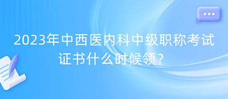 2023年中西醫(yī)內(nèi)科中級職稱考試證書什么時候領(lǐng)？