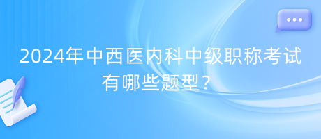 2024年中西醫(yī)內(nèi)科中級(jí)職稱考試有哪些題型？