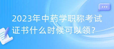 2023年中藥學(xué)職稱考試證書什么時(shí)候可以領(lǐng)？