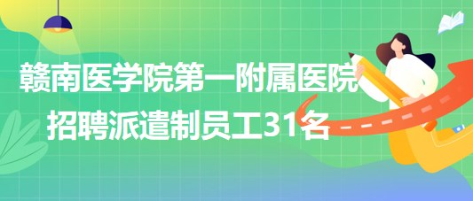 贛南醫(yī)學(xué)院第一附屬醫(yī)院2023年7月招聘派遣制員工31名