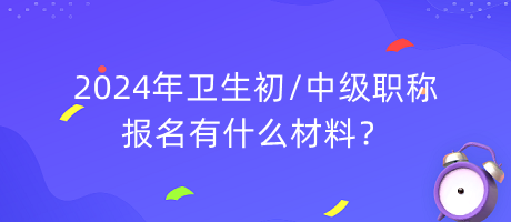 2024年衛(wèi)生初中級職稱報名有什么材料？