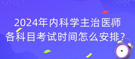 2024年內(nèi)科學(xué)主治醫(yī)師各科目考試時間怎么安排？