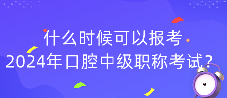 什么時候可以報考2024年口腔中級職稱考試？