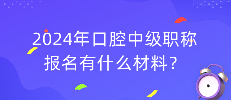 2024年口腔中級職稱報名有什么材料？