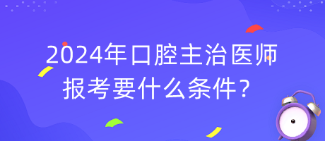 2024年口腔主治醫(yī)師報(bào)考要什么條件？