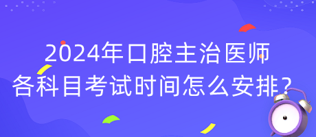 2024年口腔主治醫(yī)師各科目考試時間怎么安排？