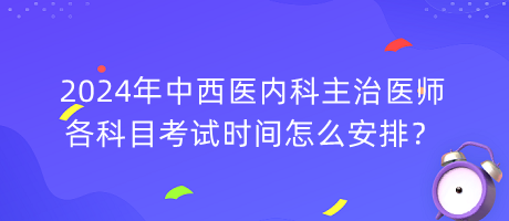 2024年中西醫(yī)內(nèi)科主治醫(yī)師各科目考試時間怎么安排？