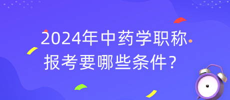 2024年中藥學職稱報考要哪些條件？