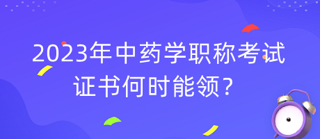 2023年中藥學職稱考試證書何時能領？