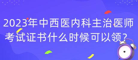 2023年中西醫(yī)內(nèi)科主治醫(yī)師考試證書什么時(shí)候可以領(lǐng)？