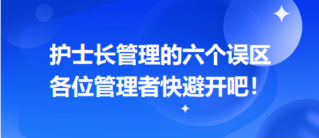 護(hù)士長(zhǎng)管理的六個(gè)誤區(qū)，各位管理者快避開(kāi)吧！