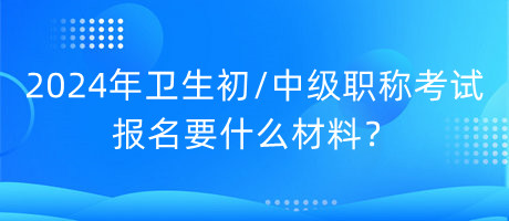 2024年衛(wèi)生初中級職稱考試報名要什么材料？