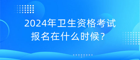 2024年衛(wèi)生資格考試報名在什么時候？