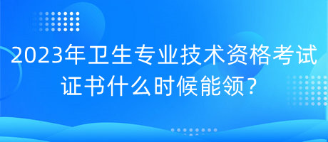 2023年衛(wèi)生專業(yè)技術資格考試證書什么時候能領？