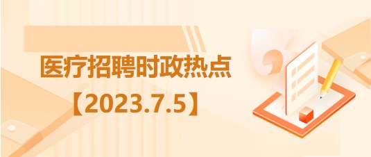 醫(yī)療衛(wèi)生招聘時事政治：2023年7月5日時政熱點整理