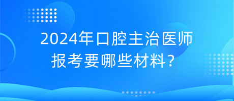 2024年口腔主治醫(yī)師報考要哪些材料？