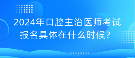 2024年口腔主治醫(yī)師考試報(bào)名具體在什么時(shí)候？