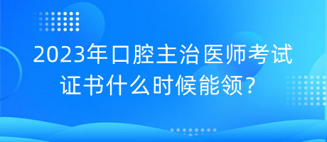 2023年口腔主治醫(yī)師考試證書什么時候能領？