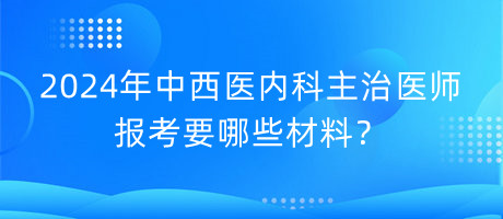 2024年中西醫(yī)內(nèi)科主治醫(yī)師報(bào)考要哪些材料？