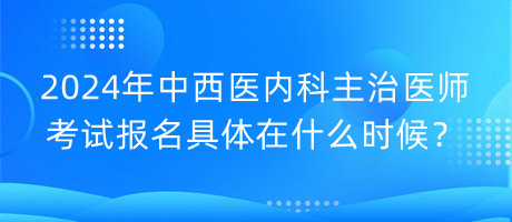 2024年中西醫(yī)內(nèi)科主治醫(yī)師考試報名具體在什么時候？