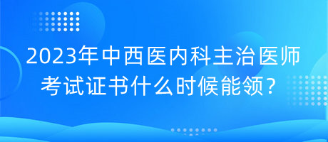 2023年中西醫(yī)內(nèi)科主治醫(yī)師考試證書什么時候能領？