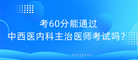 考60分能通過中西醫(yī)內(nèi)科主治醫(yī)師考試嗎？