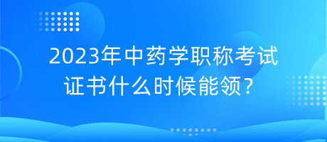 2023年中藥學(xué)職稱考試證書什么時(shí)候能領(lǐng)？