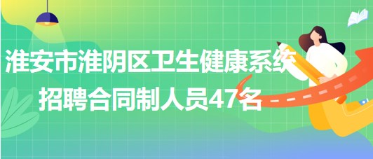 淮安市淮陰區(qū)衛(wèi)生健康系統(tǒng)2023年7月招聘合同制人員47名