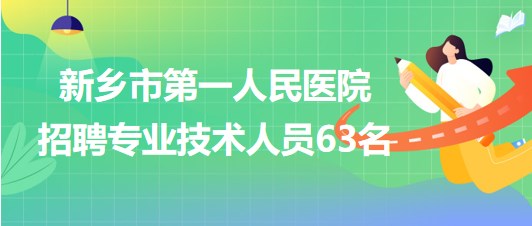 河南省新鄉(xiāng)市第一人民醫(yī)院2023年招聘專(zhuān)業(yè)技術(shù)人員63名