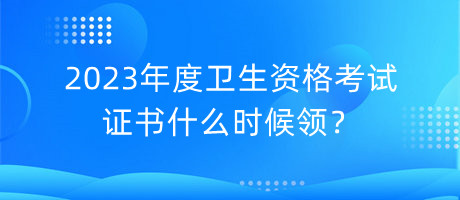 2023年度衛(wèi)生資格考試證書什么時候領(lǐng)？